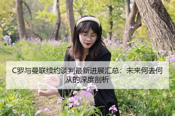 C罗与曼联续约谈判最新进展汇总：未来何去何从的深度剖析
